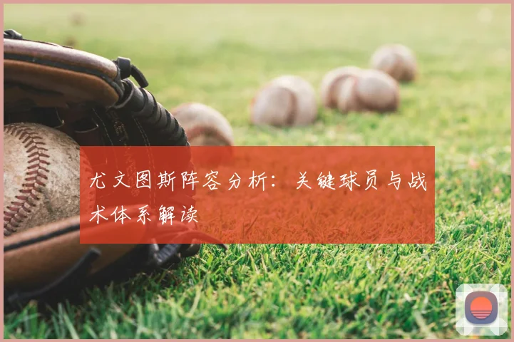 尤文图斯阵容分析：关键球员与战术体系解读