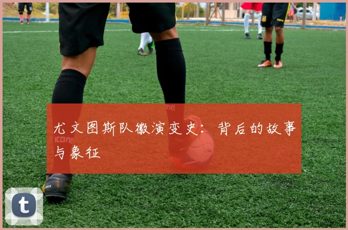 尤文图斯队徽演变史：背后的故事与象征